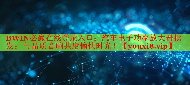 BWIN必赢在线登录入口：汽车电子功率放大器批发：与品质音响共度愉快时光！