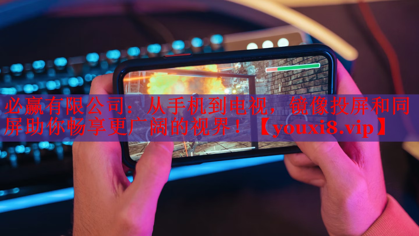 必赢有限公司：从手机到电视，镜像投屏和同屏助你畅享更广阔的视界！