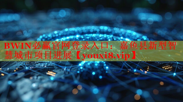 BWIN必赢官网登录入口：嘉鱼县新型智慧城市项目进展