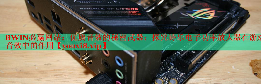 BWIN必赢网站：优质音效的秘密武器：探究诗乐电子功率放大器在游戏音效中的作用