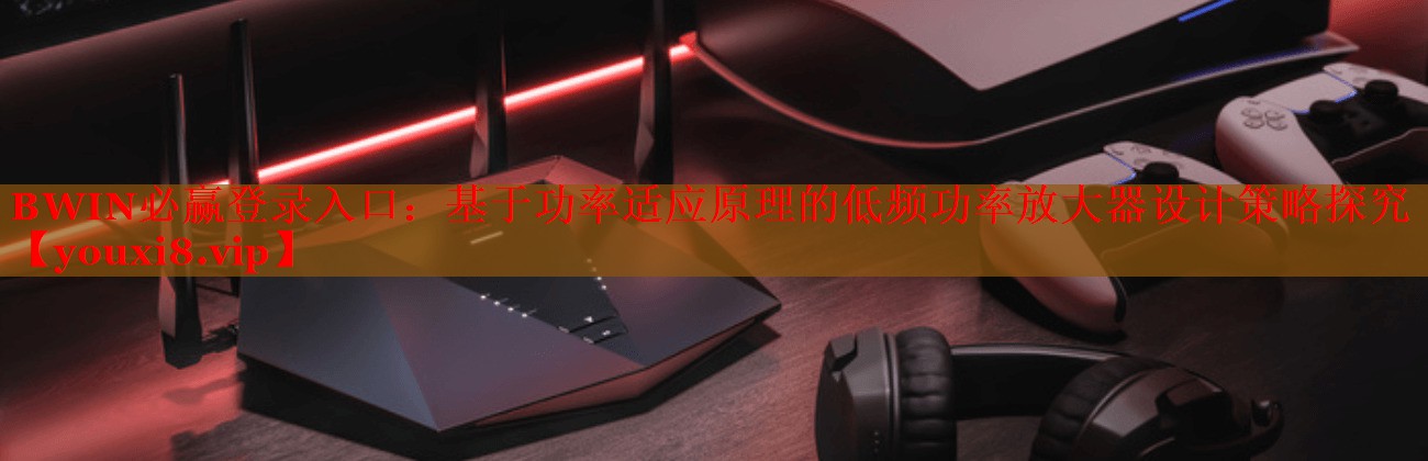 BWIN必赢登录入口：基于功率适应原理的低频功率放大器设计策略探究