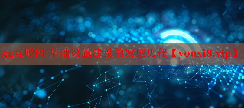 5g互联网 基础设施建设的发展历程