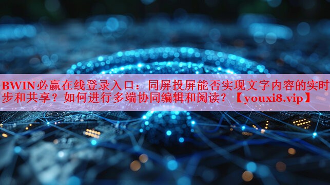 BWIN必赢在线登录入口：同屏投屏能否实现文字内容的实时同步和共享？如何进行多端协同编辑和阅读？