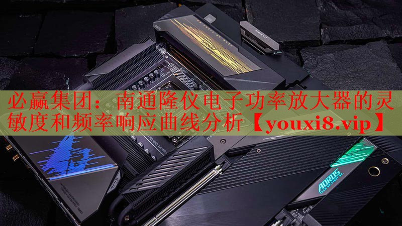 必赢集团：南通隆仪电子功率放大器的灵敏度和频率响应曲线分析