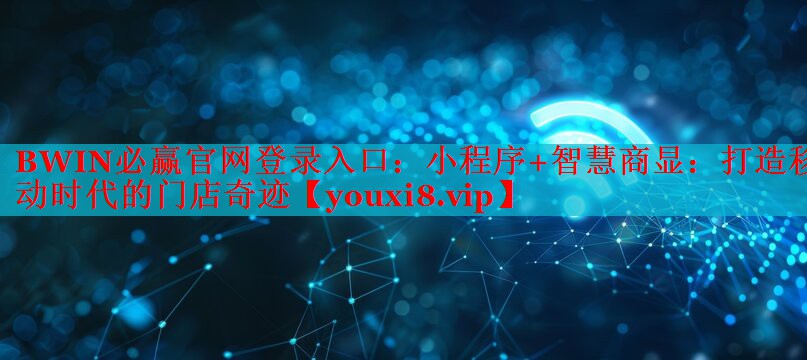 BWIN必赢官网登录入口：小程序+智慧商显：打造移动时代的门店奇迹