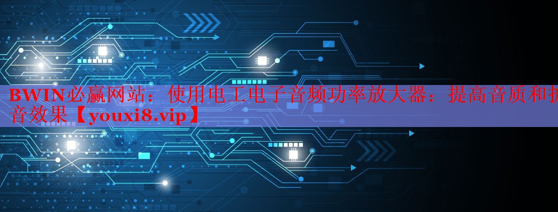 BWIN必赢网站：使用电工电子音频功率放大器：提高音质和扩音效果