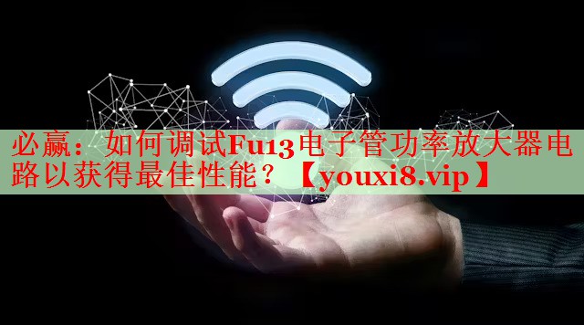 必赢：如何调试Fu13电子管功率放大器电路以获得最佳性能？