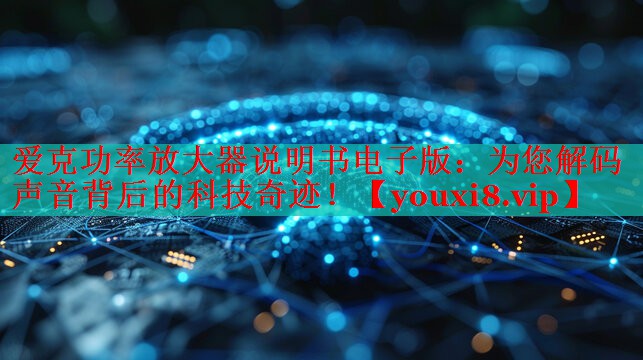爱克功率放大器说明书电子版：为您解码声音背后的科技奇迹！