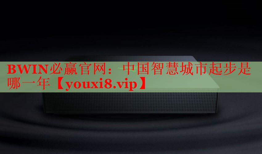 BWIN必赢官网：中国智慧城市起步是哪一年