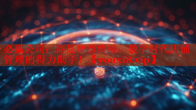必赢公司：商显智慧终端：数字时代店铺管理的得力助手！