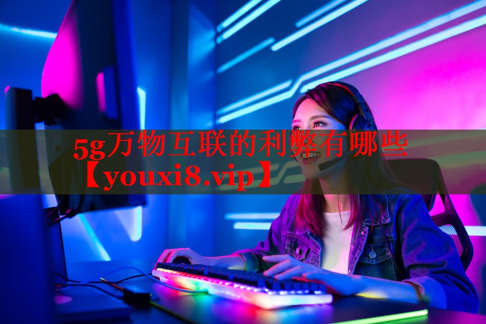 5g万物互联的利弊有哪些