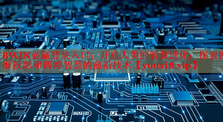 BWIN必赢登录入口：开启人类的智慧进化：探索四维投影和四维智慧的前沿技术