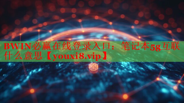 BWIN必赢在线登录入口：笔记本5g互联什么意思