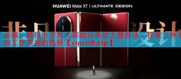 必赢：模拟电子技术基础功率放大器设计：探索三种不同工作类别的选择