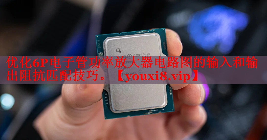 优化6P电子管功率放大器电路图的输入和输出阻抗匹配技巧。 优化6P电子管功率放大器电路图的输入和输出阻抗匹配技巧。