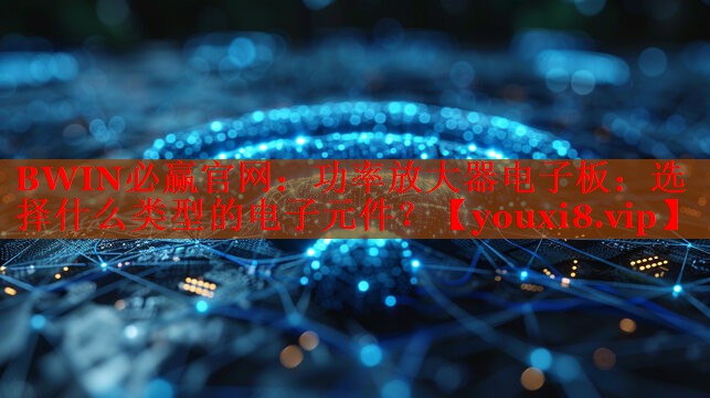 功率放大器电子板:选择什么类型的电子元件? 功率放大器电子板:选择什么类型的电子元件?