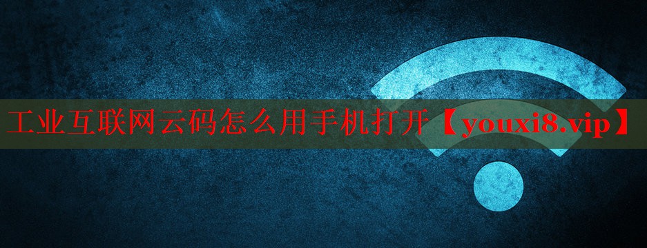 工业互联网云码怎么用手机打开 工业互联网云码怎么用手机打开
