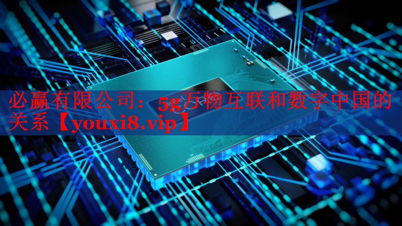 5g万物互联和数字中国的关系 5g万物互联和数字中国的关系