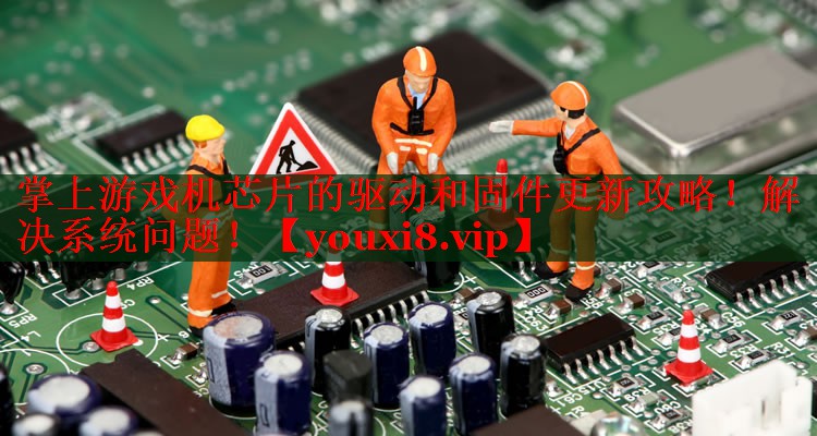 掌上游戏机芯片的驱动和固件更新攻略！解决系统问题！