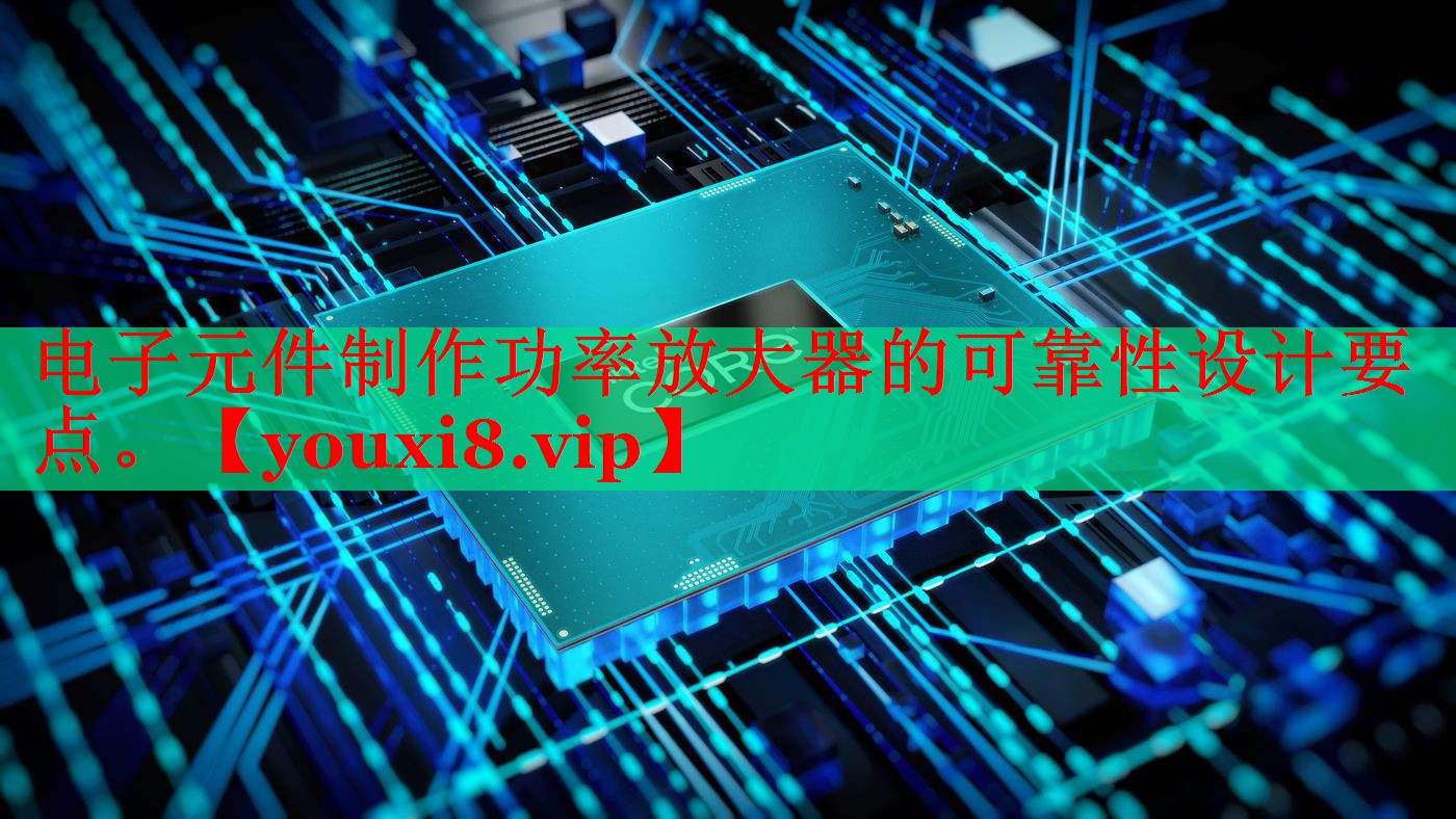 电子元件制作功率放大器的可靠性设计要点。