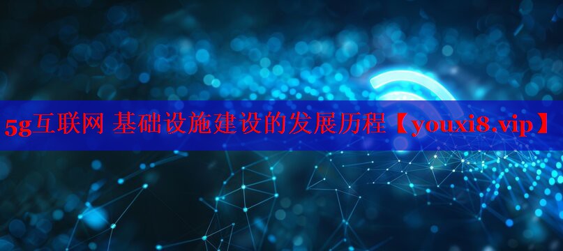 5g互联网 基础设施建设的发展历程