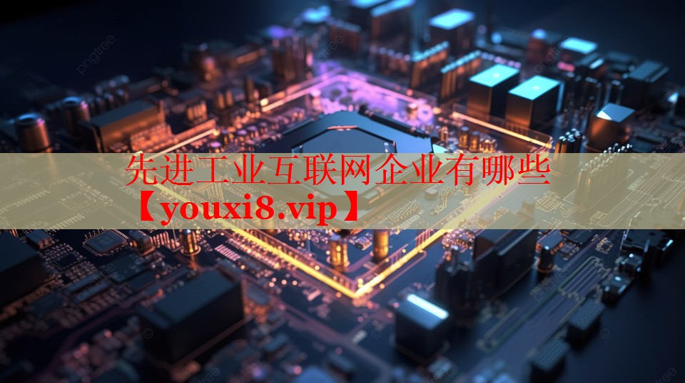 先进工业互联网企业有哪些 先进工业互联网企业有哪些