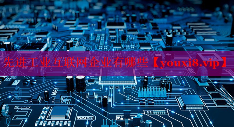 先进工业互联网企业有哪些 先进工业互联网企业有哪些
