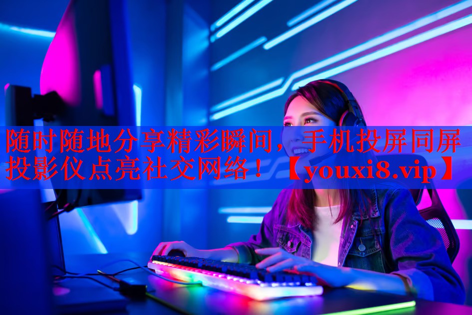 随时随地分享精彩瞬间，手机投屏同屏投影仪点亮社交网络！