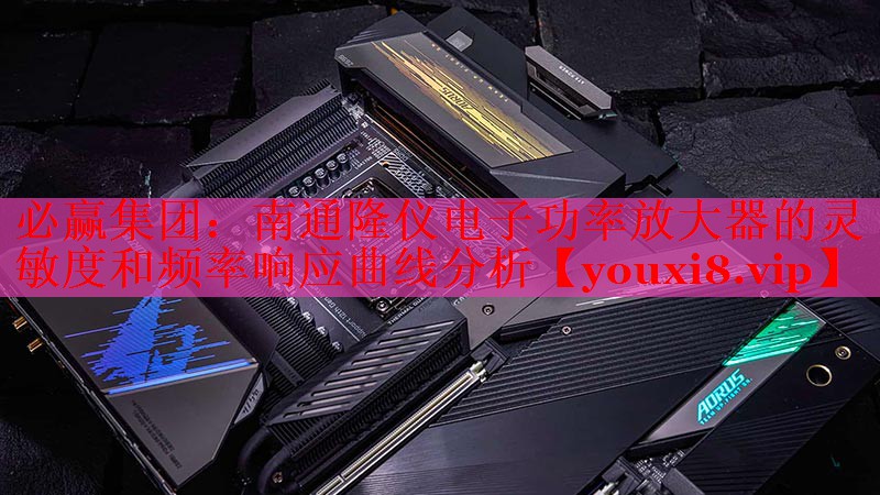 南通隆仪电子功率放大器的灵敏度和频率响应曲线分析