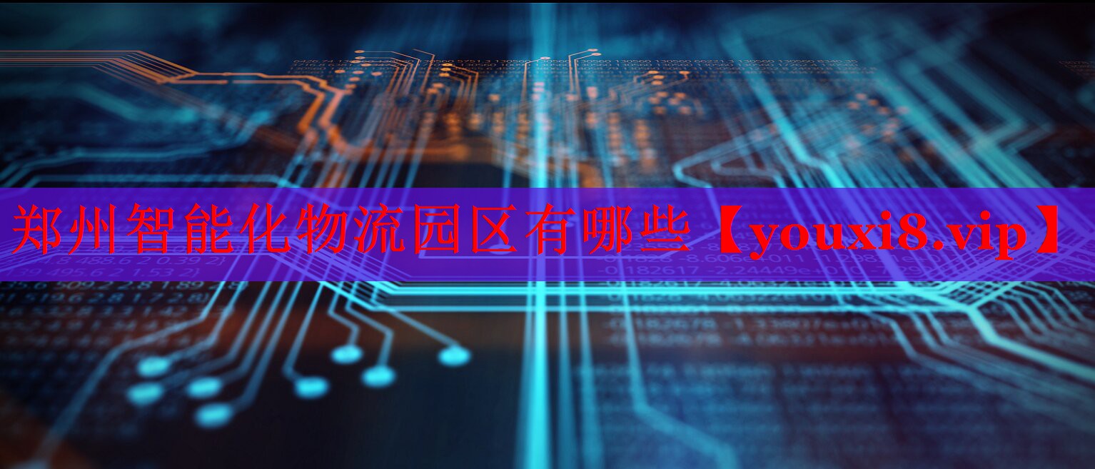 郑州智能化物流园区有哪些 郑州智能化物流园区有哪些