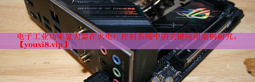 电子工业功率放大器在火电厂控制系统中的关键应用案例研究。 电子工业功率放大器在火电厂控制系统中的关键应用案例研究。