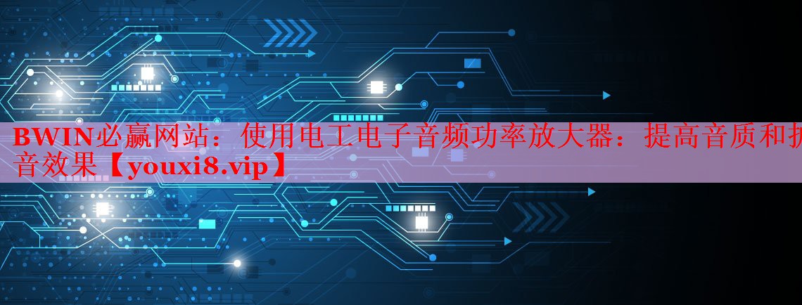 使用电工电子音频功率放大器:提高音质和扩音效果 使用电工电子音频功率放大器:提高音质和扩音效果
