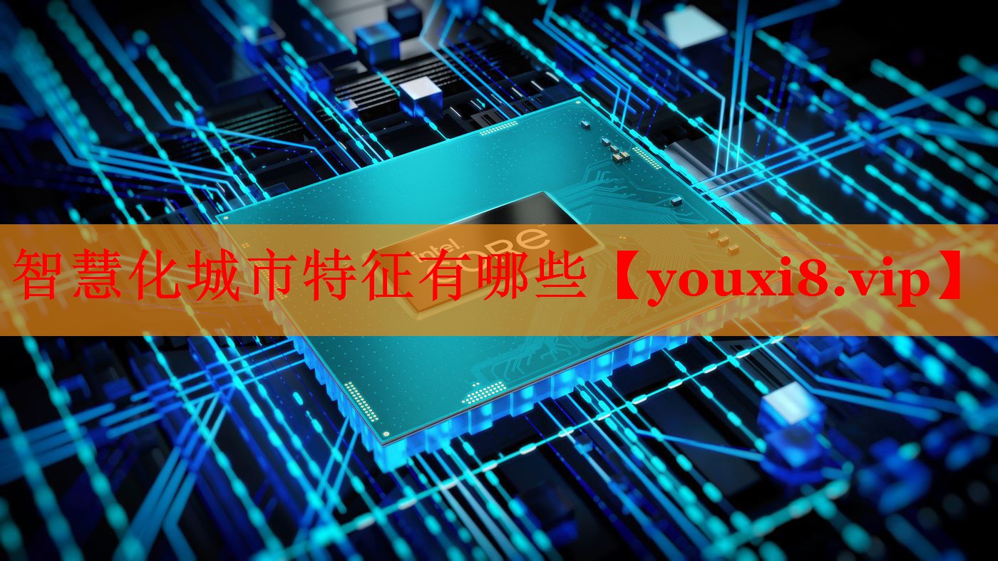 智慧化城市特征有哪些 智慧化城市特征有哪些