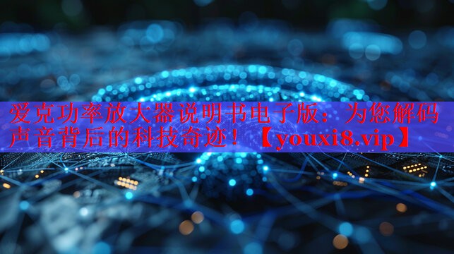 爱克功率放大器说明书电子版：为您解码声音背后的科技奇迹！