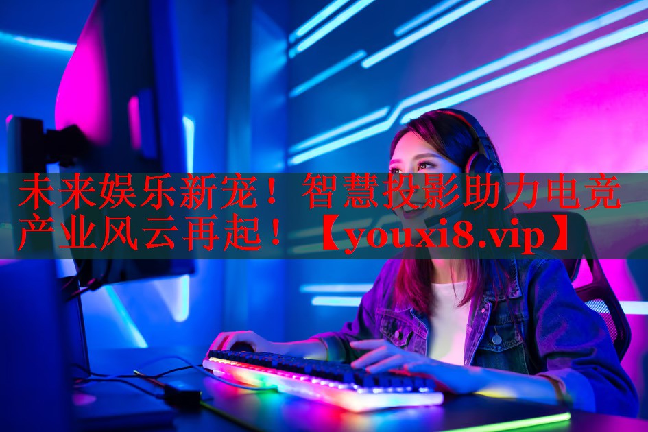 未来娱乐新宠!智慧投影助力电竞产业风云再起! 未来娱乐新宠!智慧投影助力电竞产业风云再起!
