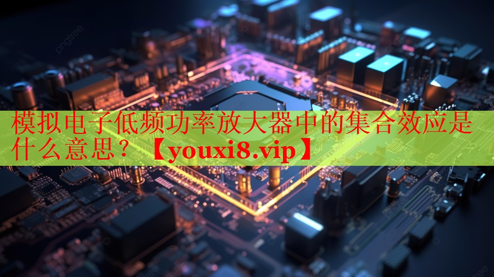模拟电子低频功率放大器中的集合效应是什么意思? 模拟电子低频功率放大器中的集合效应是什么意思?