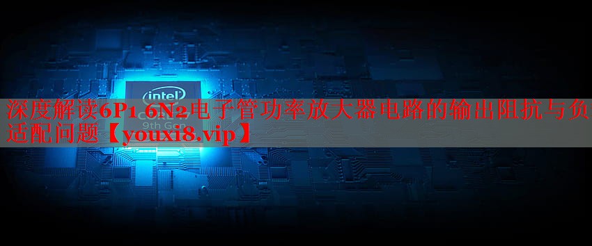 深度解读6P1 6N2电子管功率放大器电路的输出阻抗与负载适配问题 深度解读6P1 6N2电子管功率放大器电路的输出阻抗与负载适配问题