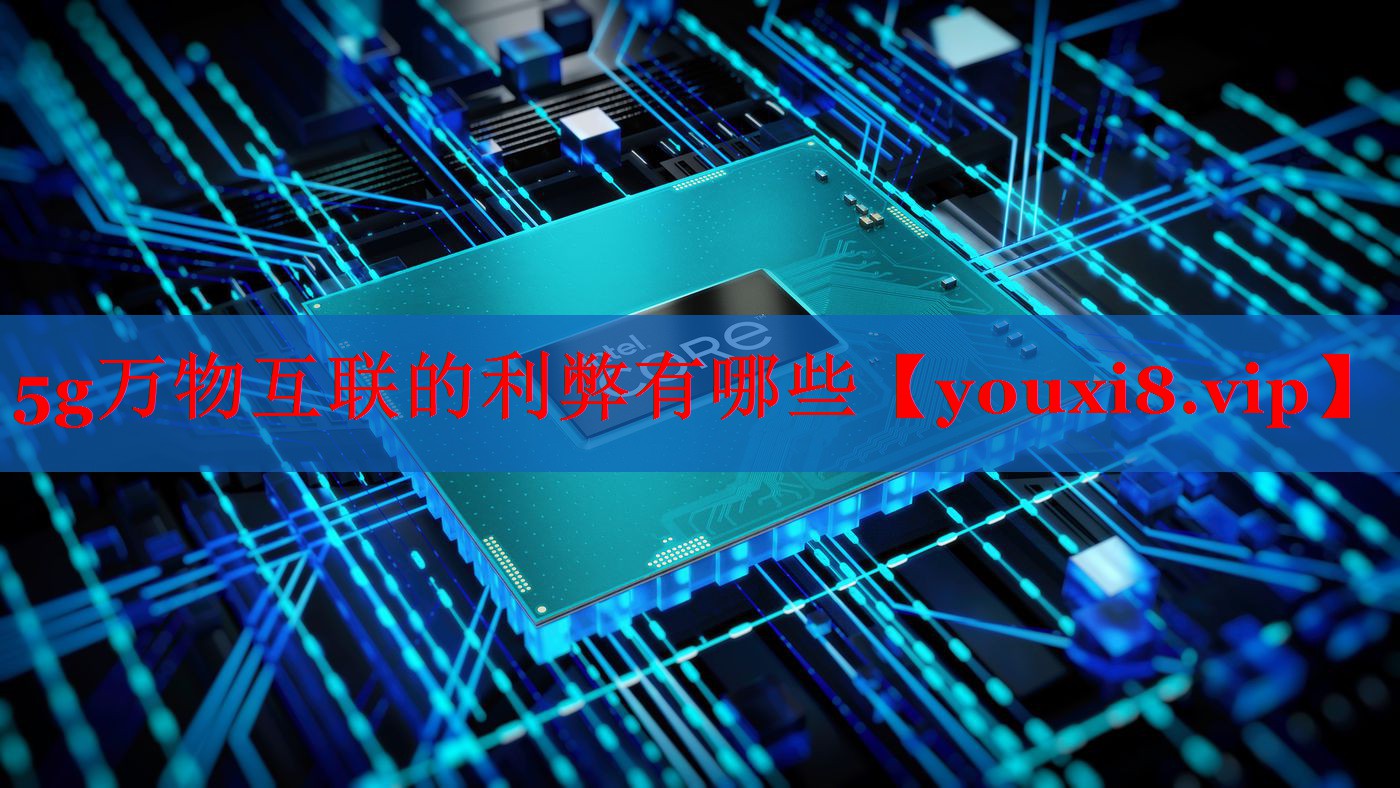 5g万物互联的利弊有哪些 5g万物互联的利弊有哪些