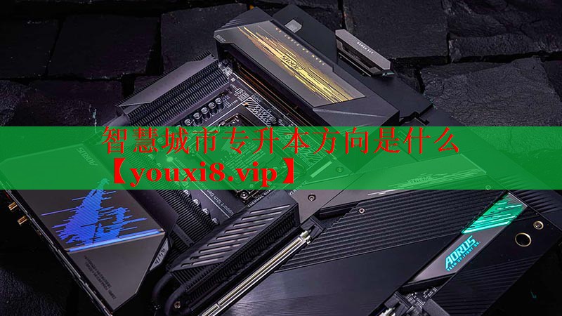 智慧城市专升本方向是什么 智慧城市专升本方向是什么