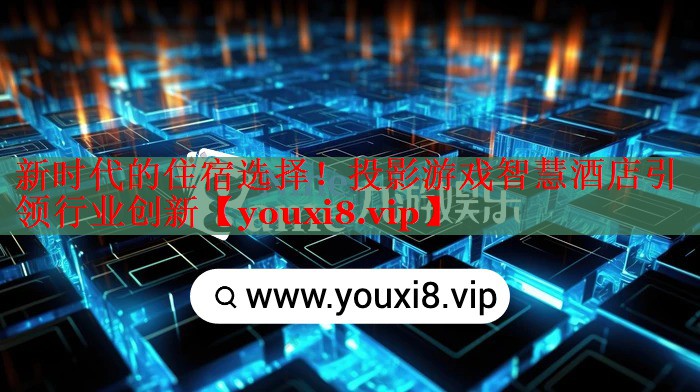 新时代的住宿选择!投影游戏智慧酒店引领行业创新 新时代的住宿选择!投影游戏智慧酒店引领行业创新